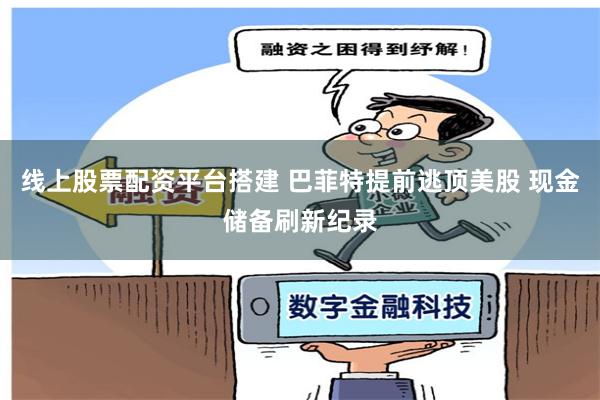 线上股票配资平台搭建 巴菲特提前逃顶美股 现金储备刷新纪录
