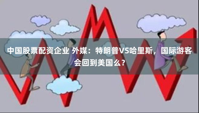 中国股票配资企业 外媒：特朗普VS哈里斯，国际游客会回到美国么？