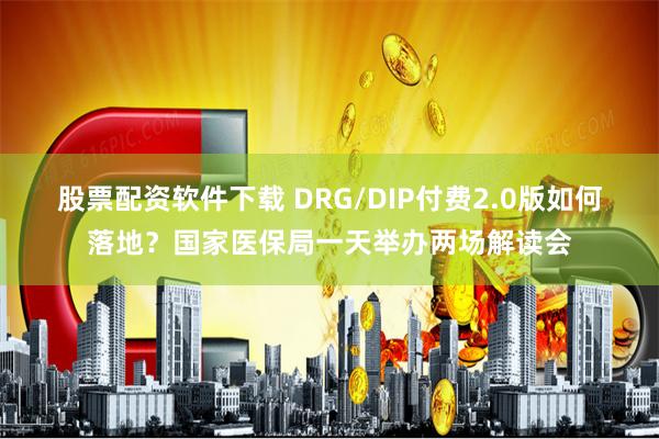 股票配资软件下载 DRG/DIP付费2.0版如何落地？国家医保局一天举办两场解读会