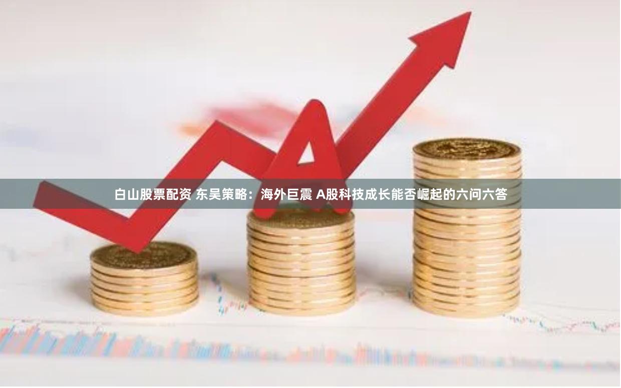 白山股票配资 东吴策略：海外巨震 A股科技成长能否崛起的六问六答