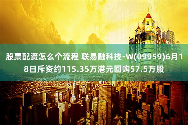 股票配资怎么个流程 联易融科技-W(09959)6月18日斥资约115.35万港元回购57.5万股