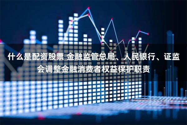 什么是配资股票 金融监管总局、人民银行、证监会调整金融消费者权益保护职责