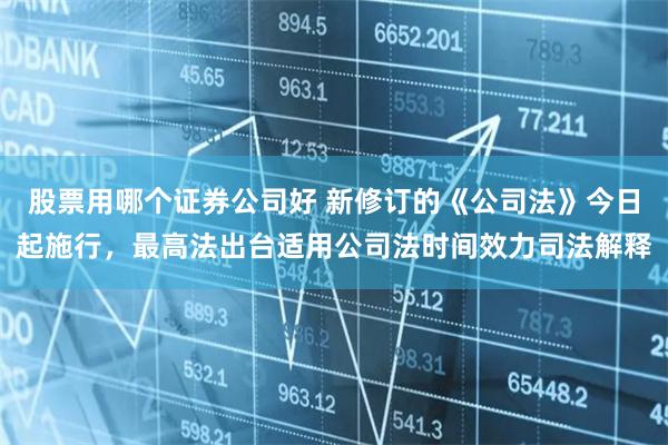 股票用哪个证券公司好 新修订的《公司法》今日起施行，最高法出台适用公司法时间效力司法解释