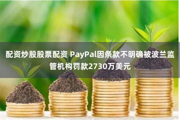 配资炒股股票配资 PayPal因条款不明确被波兰监管机构罚款2730万美元