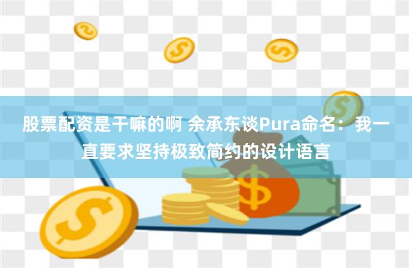 股票配资是干嘛的啊 余承东谈Pura命名：我一直要求坚持极致简约的设计语言