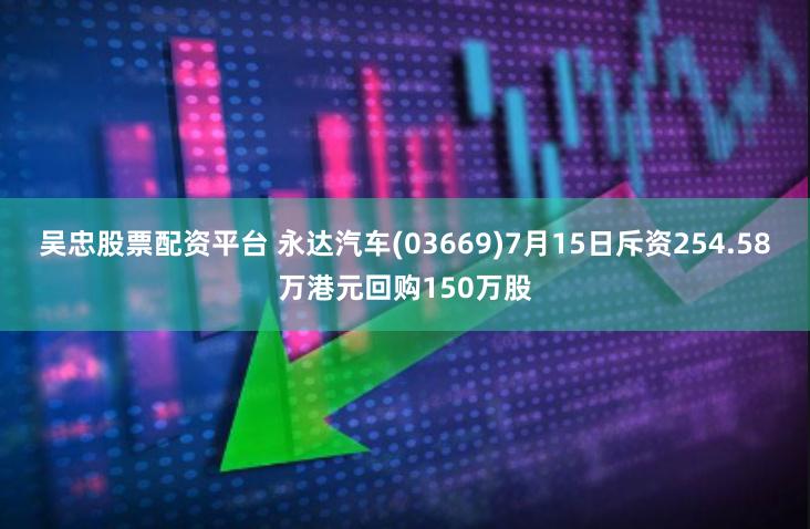 吴忠股票配资平台 永达汽车(03669)7月15日斥资254.58万港元回购150万股