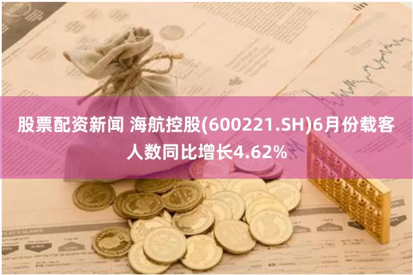 股票配资新闻 海航控股(600221.SH)6月份载客人数同比增长4.62%