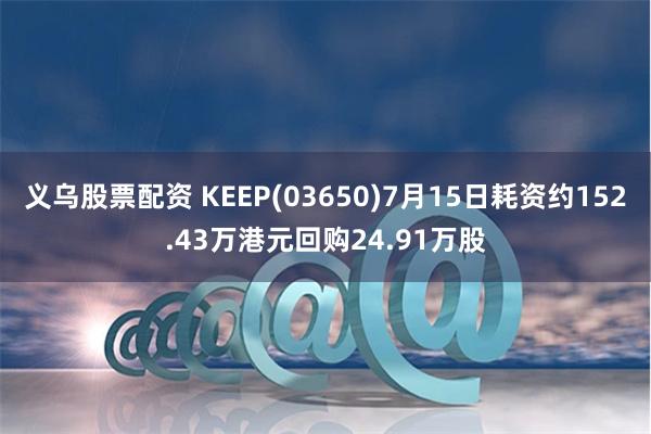 义乌股票配资 KEEP(03650)7月15日耗资约152.43万港元回购24.91万股