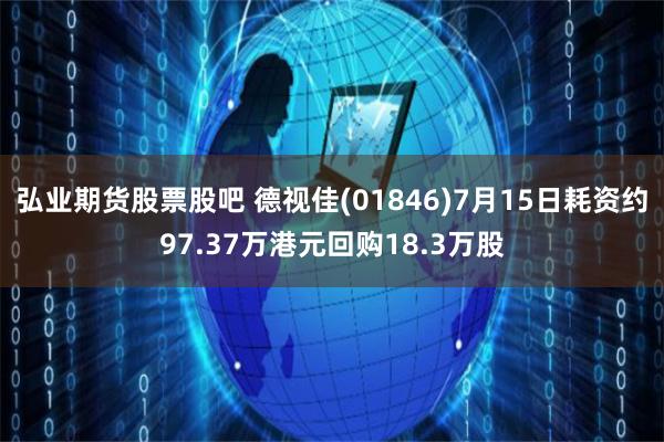 弘业期货股票股吧 德视佳(01846)7月15日耗资约97.37万港元回购18.3万股