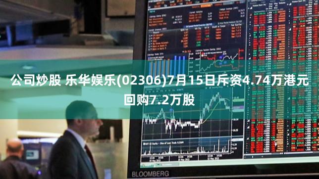 公司炒股 乐华娱乐(02306)7月15日斥资4.74万港元回购7.2万股