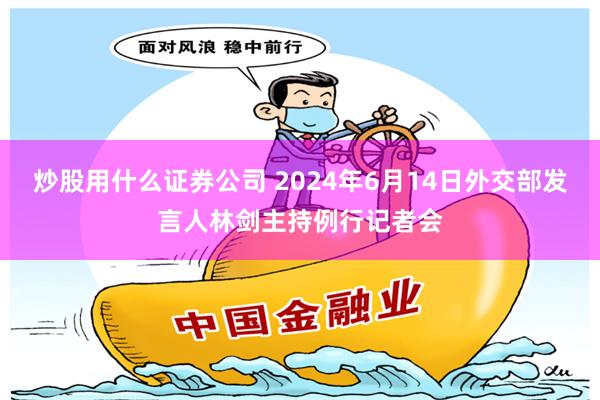 炒股用什么证券公司 2024年6月14日外交部发言人林剑主持例行记者会