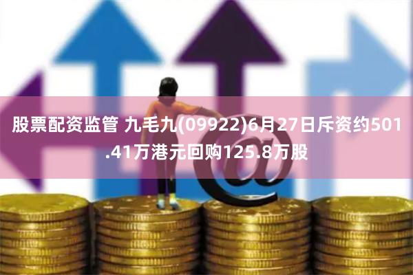 股票配资监管 九毛九(09922)6月27日斥资约501.41万港元回购125.8万股