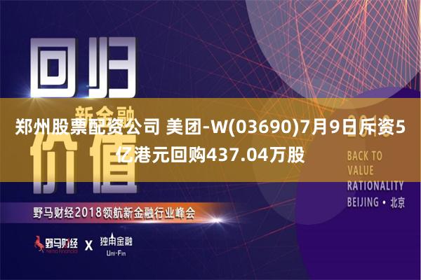 郑州股票配资公司 美团-W(03690)7月9日斥资5亿港元回购437.04万股