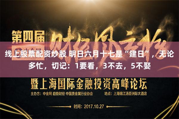 线上股票配资炒股 明日六月十七是“建日”，无论多忙，切记：1要看，3不去，5不娶