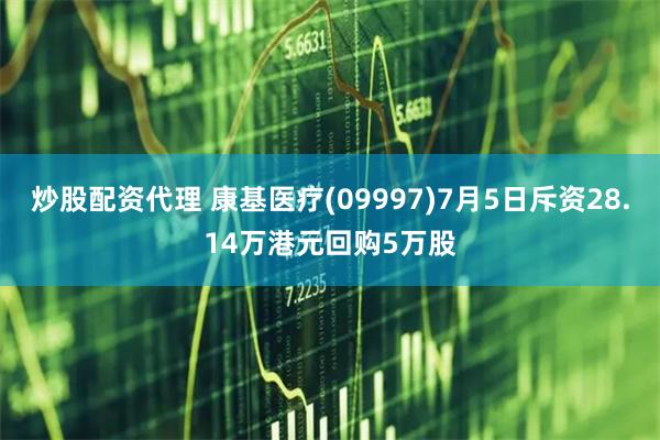 炒股配资代理 康基医疗(09997)7月5日斥资28.14万港元回购5万股