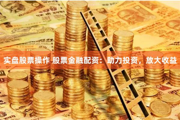 实盘股票操作 股票金融配资：助力投资，放大收益