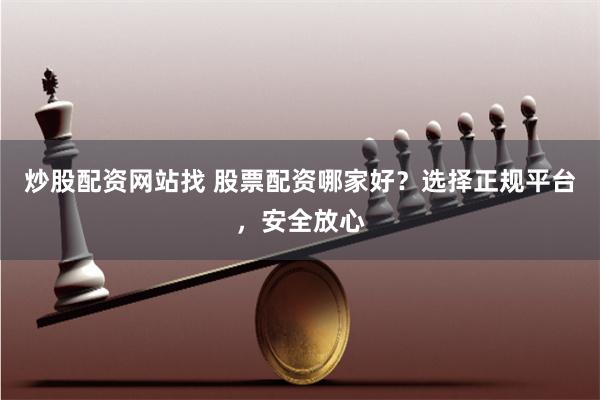 炒股配资网站找 股票配资哪家好？选择正规平台，安全放心