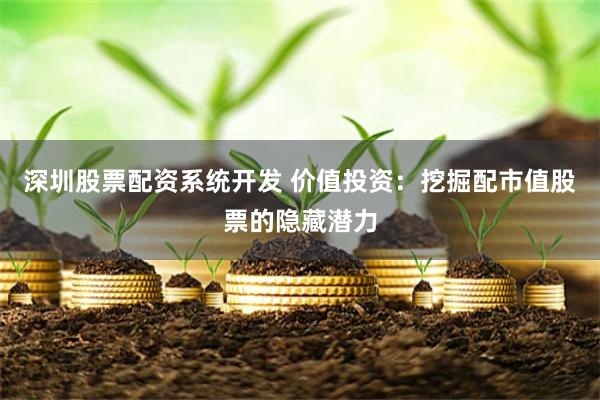 深圳股票配资系统开发 价值投资：挖掘配市值股票的隐藏潜力