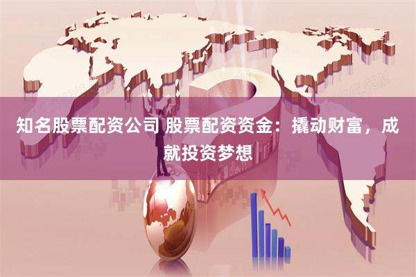 知名股票配资公司 股票配资资金：撬动财富，成就投资梦想