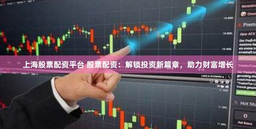 上海股票配资平台 股票配资：解锁投资新篇章，助力财富增长