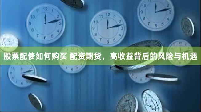 股票配债如何购买 配资期货，高收益背后的风险与机遇