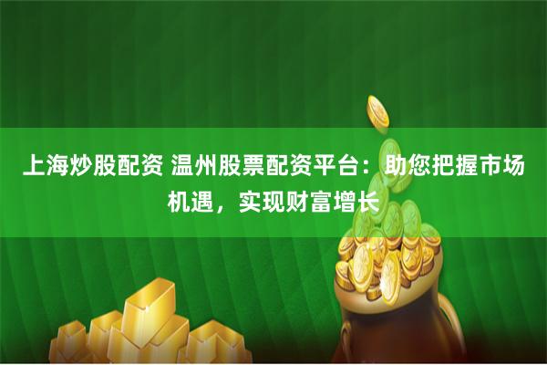 上海炒股配资 温州股票配资平台：助您把握市场机遇，实现财富增长