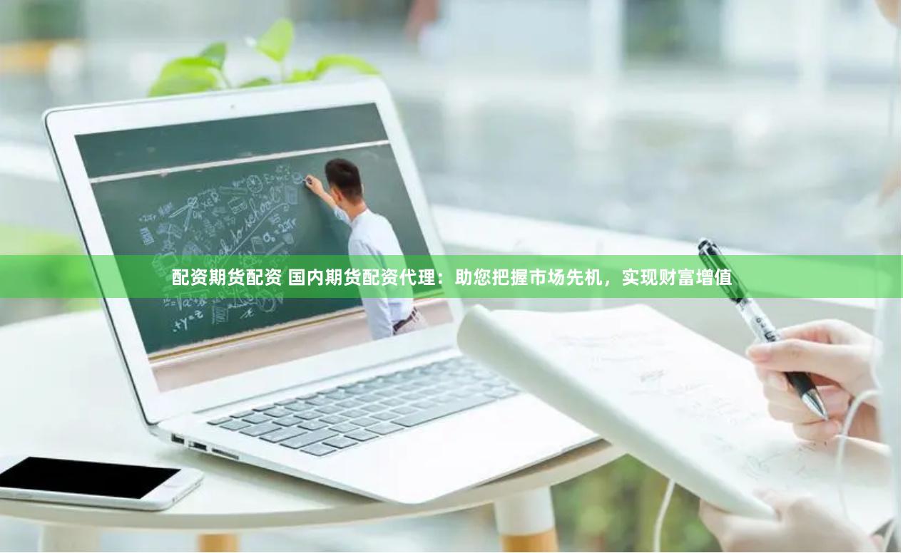 配资期货配资 国内期货配资代理：助您把握市场先机，实现财富增值
