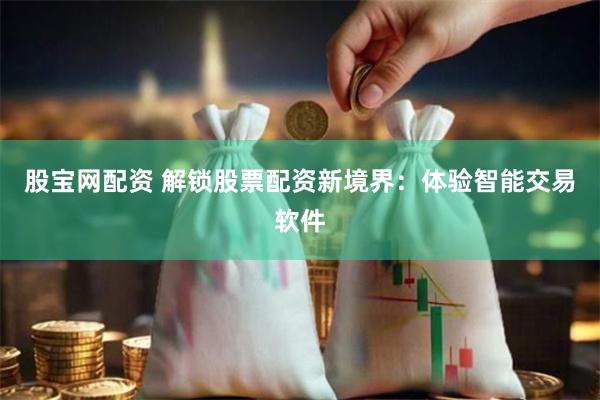 股宝网配资 解锁股票配资新境界：体验智能交易软件