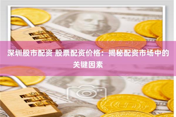 深圳股市配资 股票配资价格：揭秘配资市场中的关键因素
