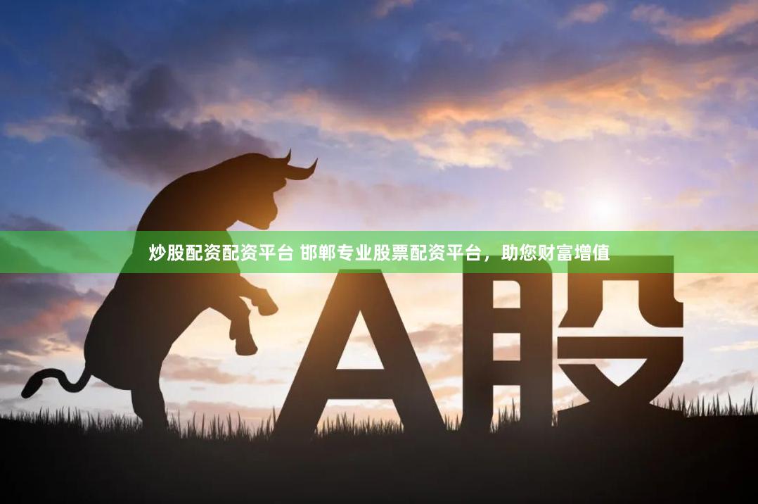 炒股配资配资平台 邯郸专业股票配资平台，助您财富增值
