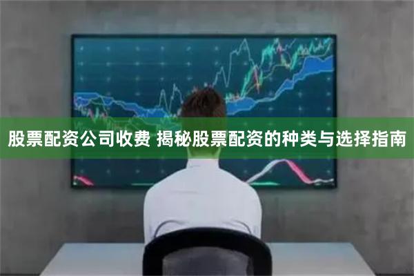 股票配资公司收费 揭秘股票配资的种类与选择指南