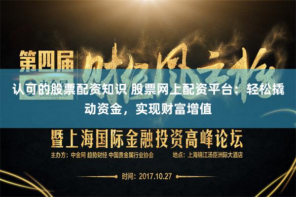 认可的股票配资知识 股票网上配资平台：轻松撬动资金，实现财富增值