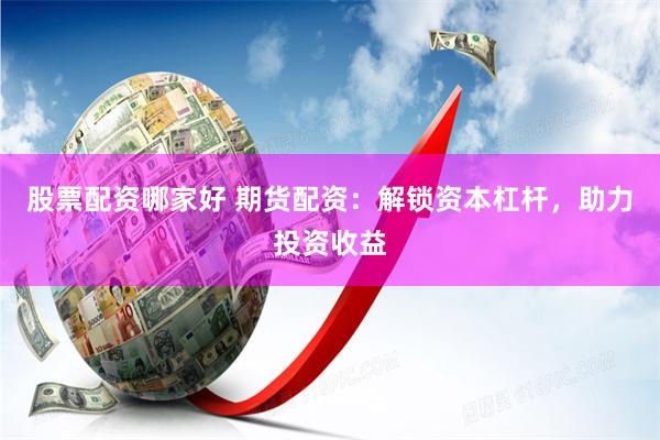 股票配资哪家好 期货配资：解锁资本杠杆，助力投资收益