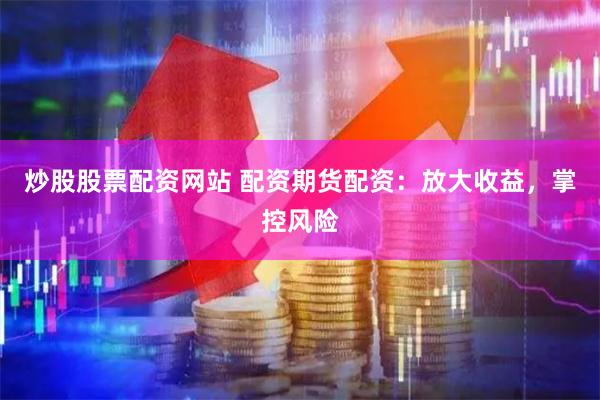 炒股股票配资网站 配资期货配资：放大收益，掌控风险
