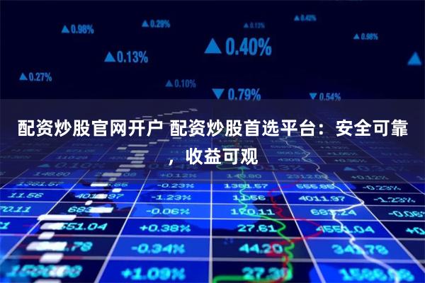 配资炒股官网开户 配资炒股首选平台：安全可靠，收益可观