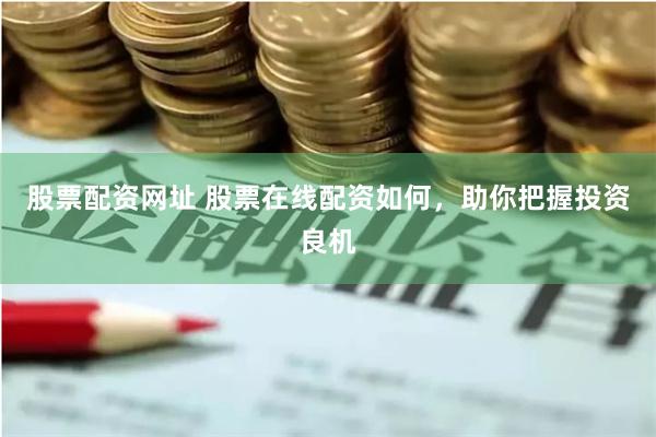 股票配资网址 股票在线配资如何，助你把握投资良机