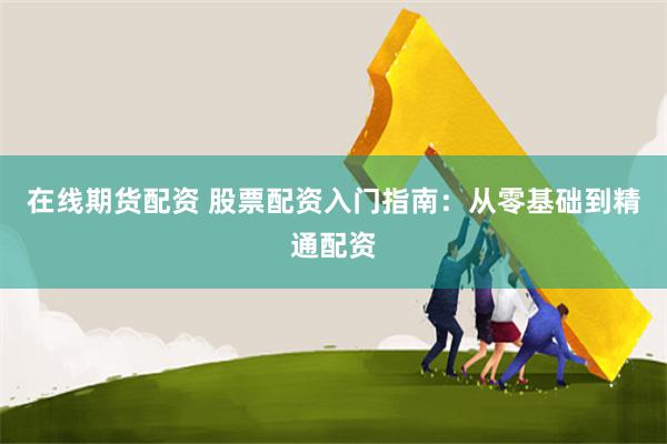 在线期货配资 股票配资入门指南：从零基础到精通配资