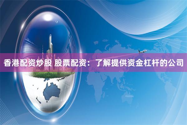 香港配资炒股 股票配资：了解提供资金杠杆的公司