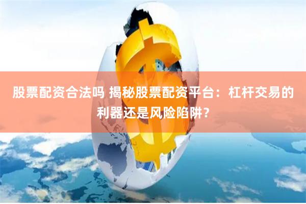 股票配资合法吗 揭秘股票配资平台：杠杆交易的利器还是风险陷阱？