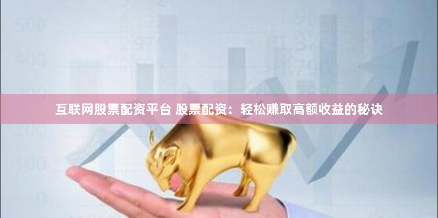 互联网股票配资平台 股票配资：轻松赚取高额收益的秘诀