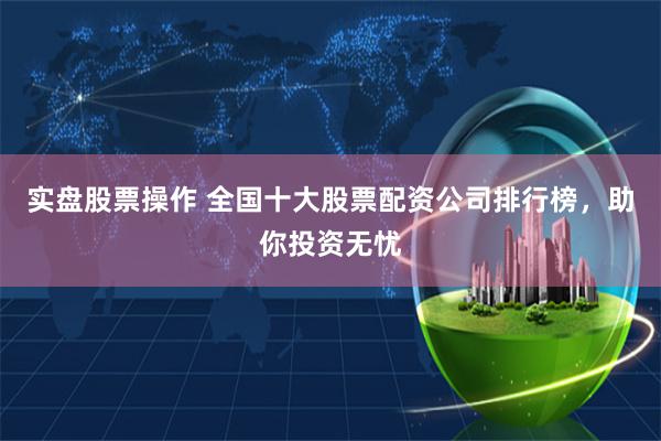 实盘股票操作 全国十大股票配资公司排行榜，助你投资无忧