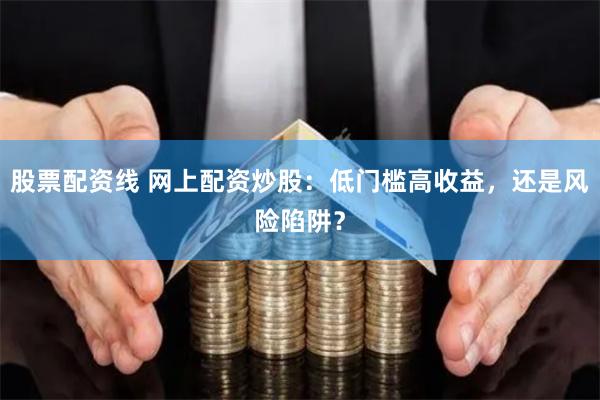 股票配资线 网上配资炒股：低门槛高收益，还是风险陷阱？