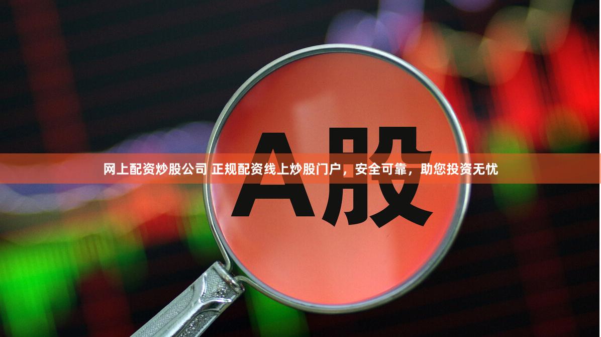 网上配资炒股公司 正规配资线上炒股门户，安全可靠，助您投资无忧