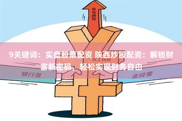 9关键词：实盘股票配资 陕西炒股配资：解锁财富新密码，轻松实现财务自由