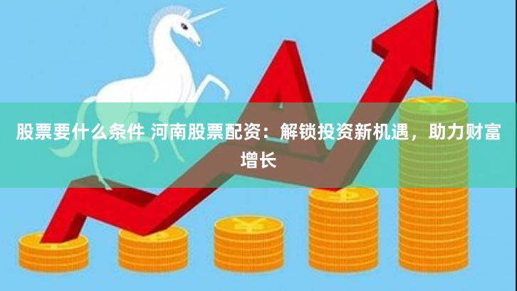 股票要什么条件 河南股票配资：解锁投资新机遇，助力财富增长
