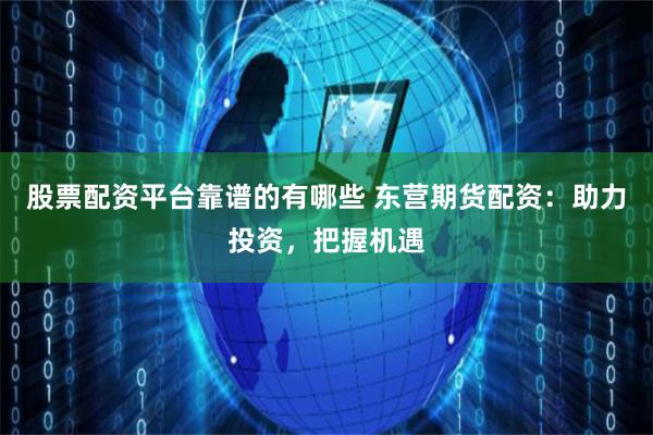 股票配资平台靠谱的有哪些 东营期货配资：助力投资，把握机遇