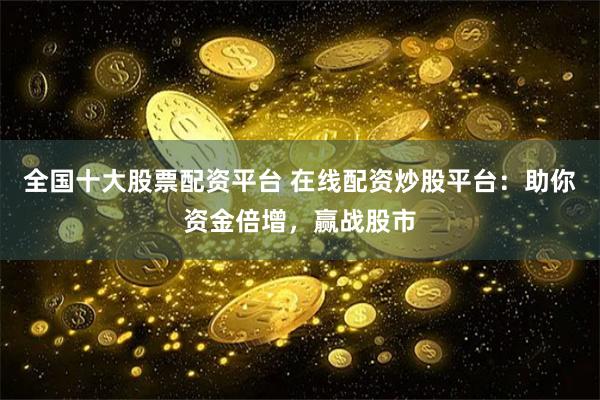 全国十大股票配资平台 在线配资炒股平台：助你资金倍增，赢战股市