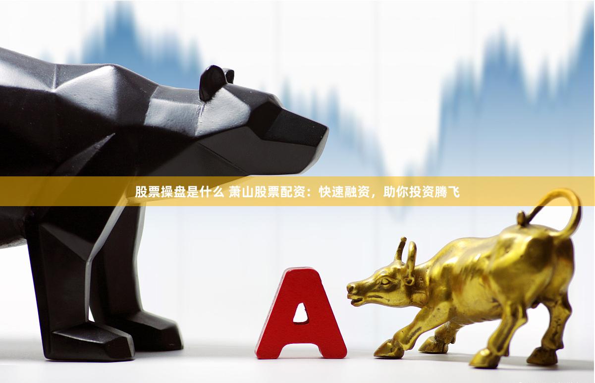 股票操盘是什么 萧山股票配资：快速融资，助你投资腾飞