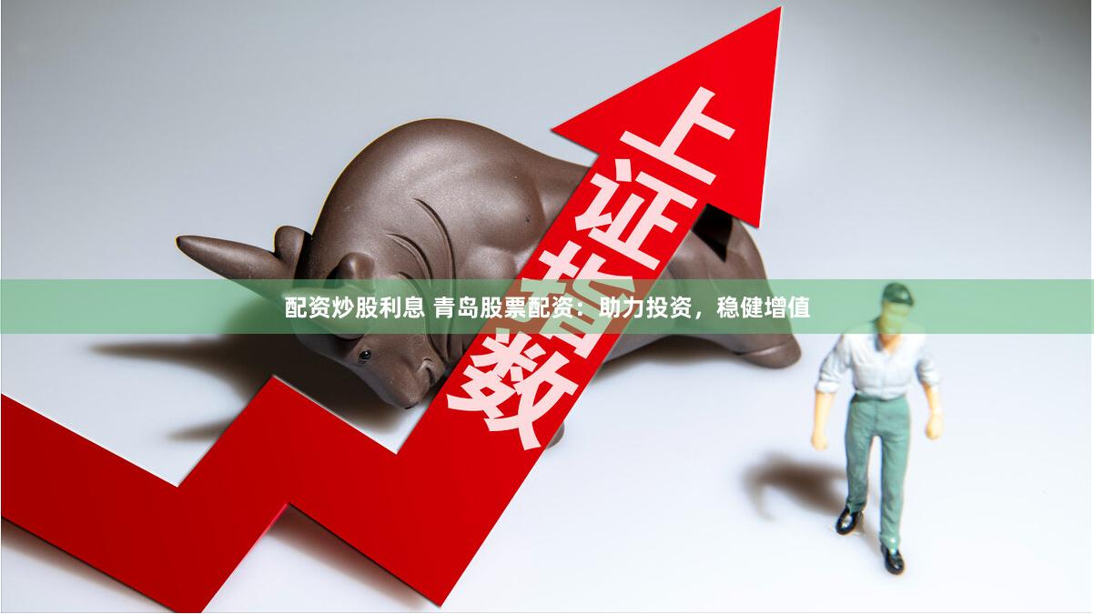 配资炒股利息 青岛股票配资：助力投资，稳健增值