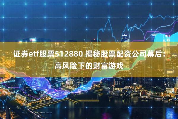 证券etf股票512880 揭秘股票配资公司幕后：高风险下的财富游戏